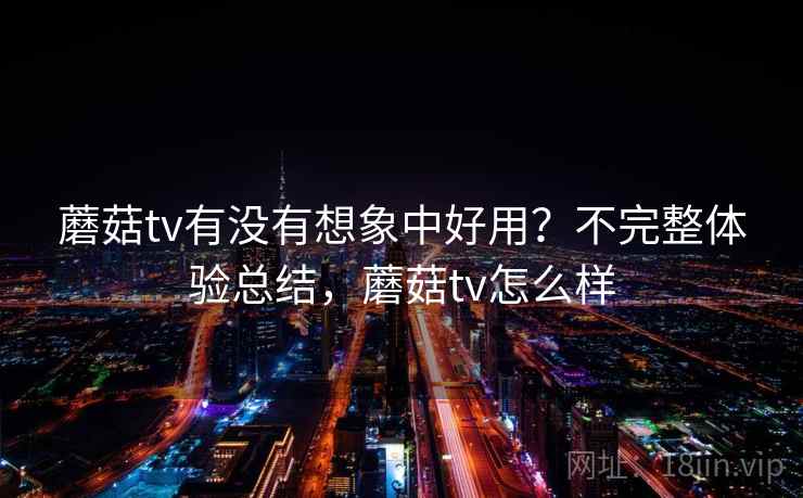 蘑菇tv有没有想象中好用?不完整体验总结,蘑菇tv怎么样 第1张 蘑菇tv有没有想象中好用?不完整体验总结,蘑菇tv怎么样 第1张