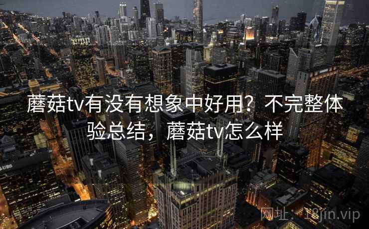 蘑菇tv有没有想象中好用?不完整体验总结,蘑菇tv怎么样 第2张 蘑菇tv有没有想象中好用?不完整体验总结,蘑菇tv怎么样 第2张