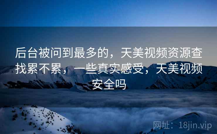 后台被问到最多的,天美视频资源查找累不累,一些真实感受,天美视频安全吗 第2张 后台被问到最多的,天美视频资源查找累不累,一些真实感受,天美视频安全吗 第2张