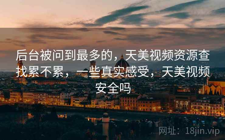 后台被问到最多的,天美视频资源查找累不累,一些真实感受,天美视频安全吗 第1张 后台被问到最多的,天美视频资源查找累不累,一些真实感受,天美视频安全吗 第1张