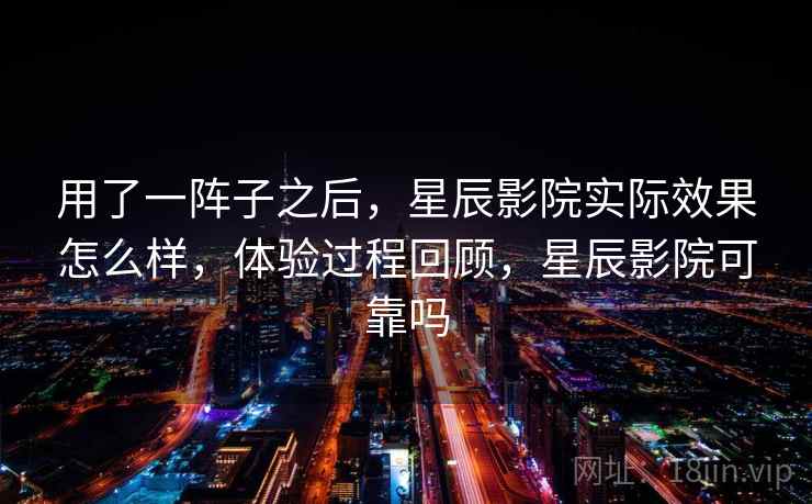 用了一阵子之后,星辰影院实际效果怎么样,体验过程回顾,星辰影院可靠吗 第2张 用了一阵子之后,星辰影院实际效果怎么样,体验过程回顾,星辰影院可靠吗 第2张
