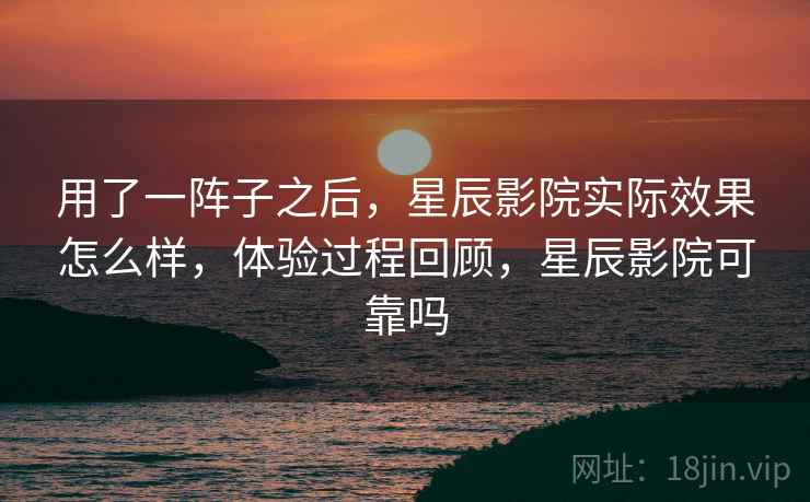 用了一阵子之后,星辰影院实际效果怎么样,体验过程回顾,星辰影院可靠吗 第1张 用了一阵子之后,星辰影院实际效果怎么样,体验过程回顾,星辰影院可靠吗 第1张