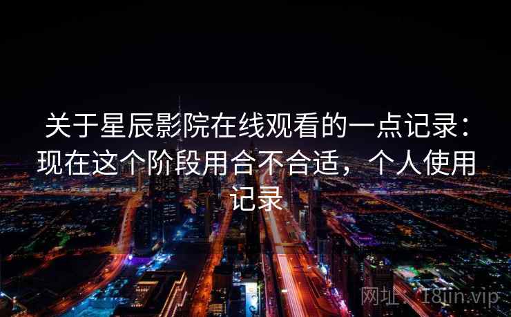 关于星辰影院在线观看的一点记录:现在这个阶段用合不合适,个人使用记录 第2张 关于星辰影院在线观看的一点记录:现在这个阶段用合不合适,个人使用记录 第2张