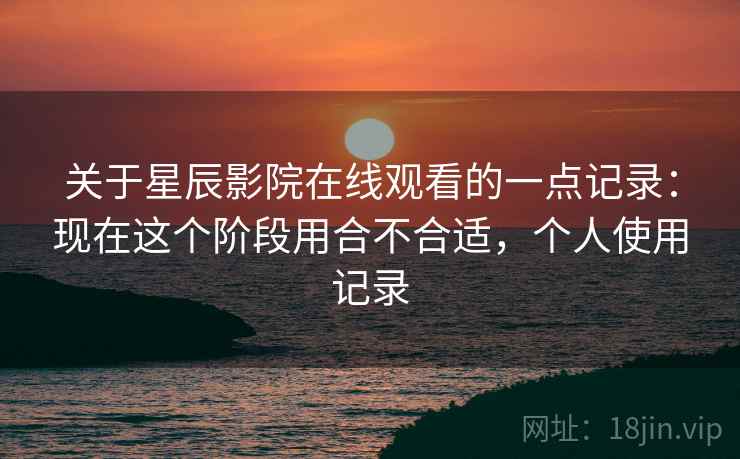 关于星辰影院在线观看的一点记录:现在这个阶段用合不合适,个人使用记录 第1张 关于星辰影院在线观看的一点记录:现在这个阶段用合不合适,个人使用记录 第1张