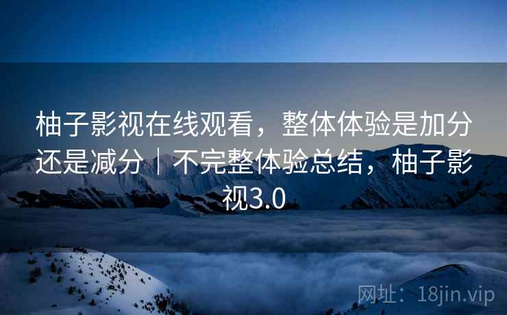 柚子影视在线观看，整体体验是加分还是减分｜不完整体验总结，柚子影视3.0  第1张
