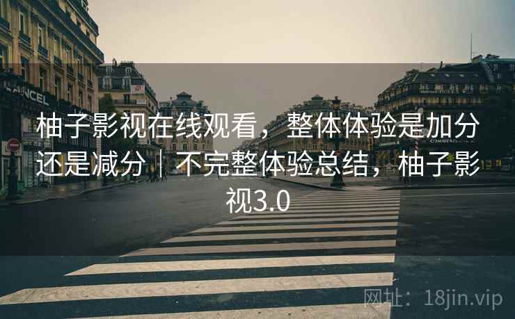 柚子影视在线观看，整体体验是加分还是减分｜不完整体验总结，柚子影视3.0  第2张