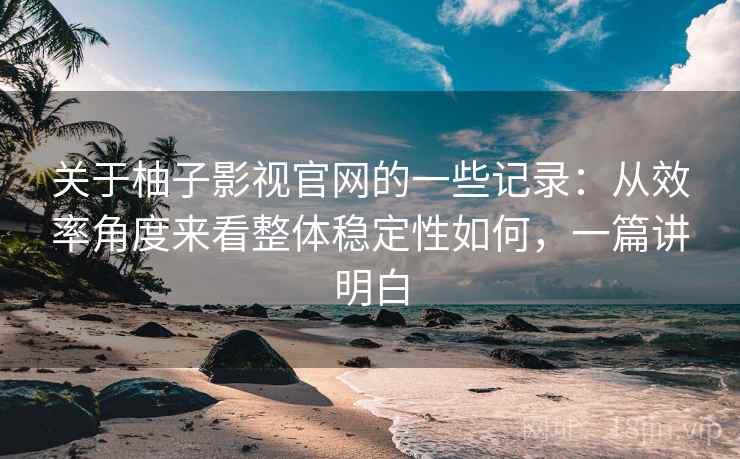关于柚子影视官网的一些记录:从效率角度来看整体稳定性如何,一篇讲明白 第1张 关于柚子影视官网的一些记录:从效率角度来看整体稳定性如何,一篇讲明白 第1张