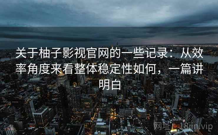 关于柚子影视官网的一些记录:从效率角度来看整体稳定性如何,一篇讲明白 第2张 关于柚子影视官网的一些记录:从效率角度来看整体稳定性如何,一篇讲明白 第2张