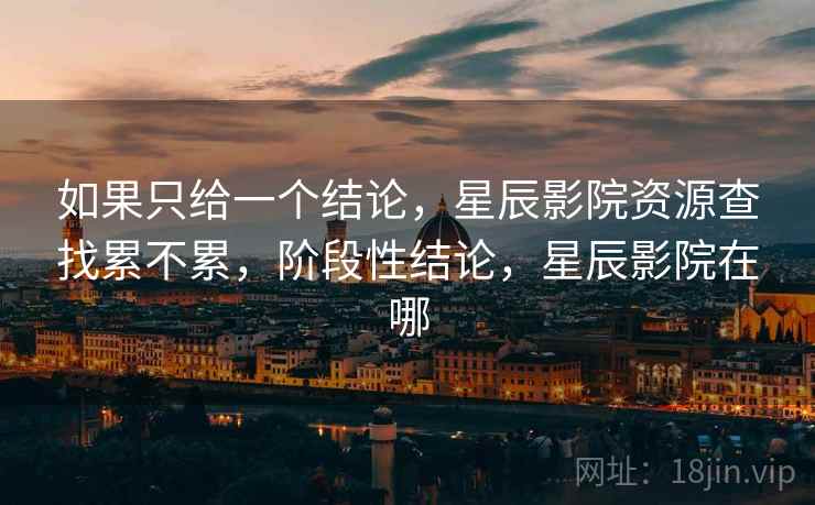 如果只给一个结论，星辰影院资源查找累不累，阶段性结论，星辰影院在哪  第2张
