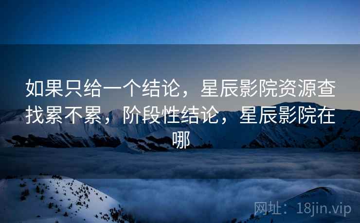 如果只给一个结论，星辰影院资源查找累不累，阶段性结论，星辰影院在哪  第1张