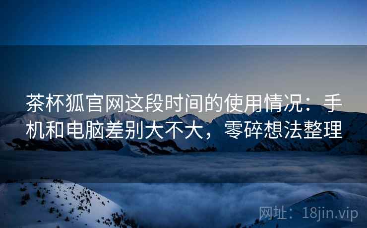 茶杯狐官网这段时间的使用情况:手机和电脑差别大不大,零碎想法整理 第2张 茶杯狐官网这段时间的使用情况:手机和电脑差别大不大,零碎想法整理 第2张