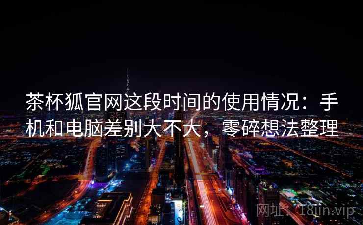 茶杯狐官网这段时间的使用情况:手机和电脑差别大不大,零碎想法整理 第1张 茶杯狐官网这段时间的使用情况:手机和电脑差别大不大,零碎想法整理 第1张