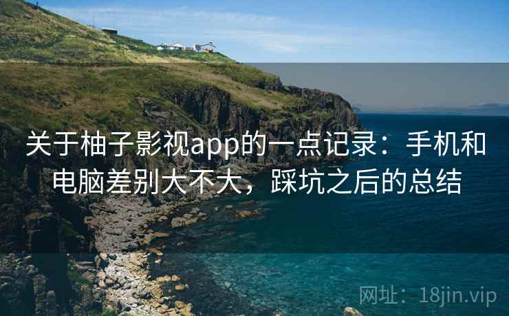 关于柚子影视app的一点记录:手机和电脑差别大不大,踩坑之后的总结 第2张 关于柚子影视app的一点记录:手机和电脑差别大不大,踩坑之后的总结 第2张