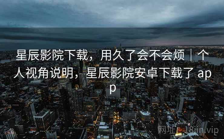 星辰影院下载,用久了会不会烦|个人视角说明,星辰影院安卓下载了 app 第1张 星辰影院下载,用久了会不会烦|个人视角说明,星辰影院安卓下载了 app 第1张
