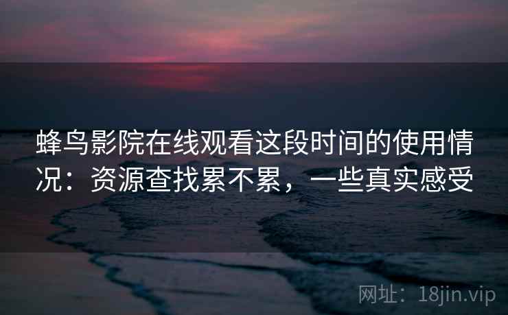 蜂鸟影院在线观看这段时间的使用情况：资源查找累不累，一些真实感受  第2张
