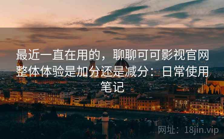 最近一直在用的,聊聊可可影视官网整体体验是加分还是减分:日常使用笔记 第1张 最近一直在用的,聊聊可可影视官网整体体验是加分还是减分:日常使用笔记 第1张