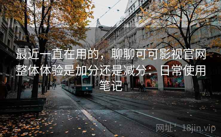 最近一直在用的,聊聊可可影视官网整体体验是加分还是减分:日常使用笔记 第2张 最近一直在用的,聊聊可可影视官网整体体验是加分还是减分:日常使用笔记 第2张