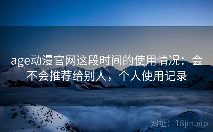age动漫官网这段时间的使用情况：会不会推荐给别人，个人使用记录  第1张