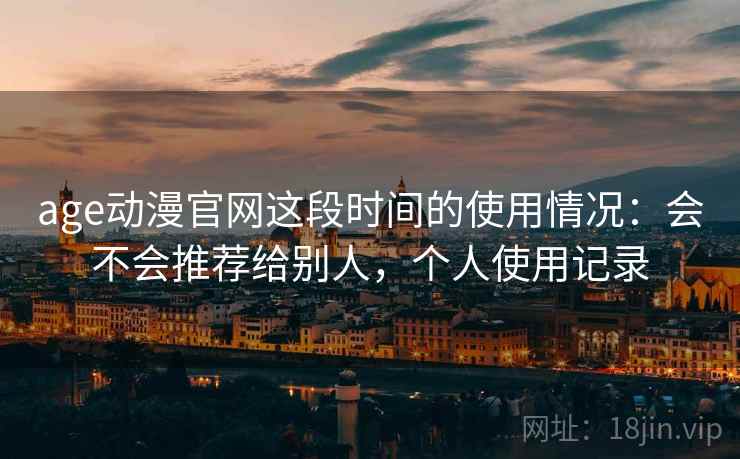 age动漫官网这段时间的使用情况：会不会推荐给别人，个人使用记录  第2张