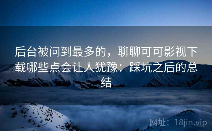 后台被问到最多的,聊聊可可影视下载哪些点会让人犹豫:踩坑之后的总结 第1张 后台被问到最多的,聊聊可可影视下载哪些点会让人犹豫:踩坑之后的总结 第1张