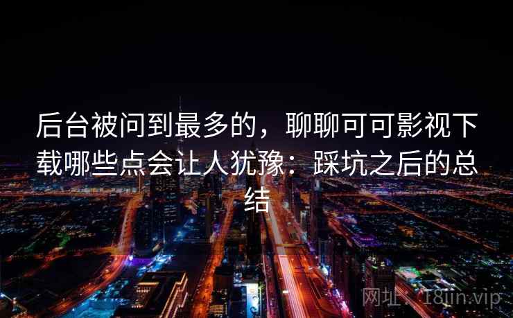 后台被问到最多的,聊聊可可影视下载哪些点会让人犹豫:踩坑之后的总结 第2张 后台被问到最多的,聊聊可可影视下载哪些点会让人犹豫:踩坑之后的总结 第2张