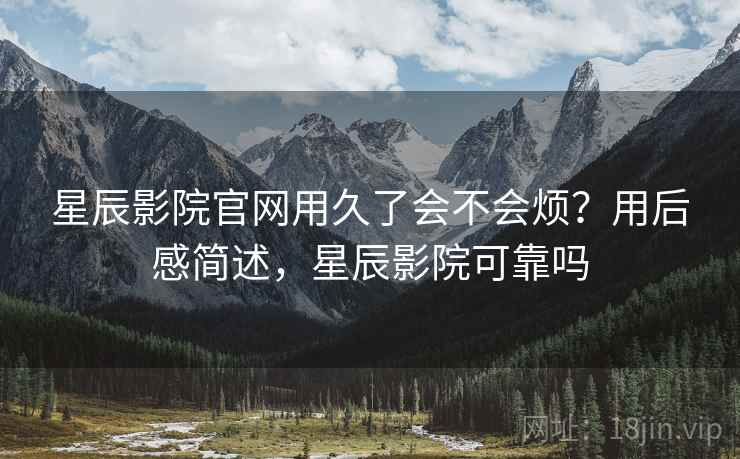 星辰影院官网用久了会不会烦?用后感简述,星辰影院可靠吗 第1张 星辰影院官网用久了会不会烦?用后感简述,星辰影院可靠吗 第1张