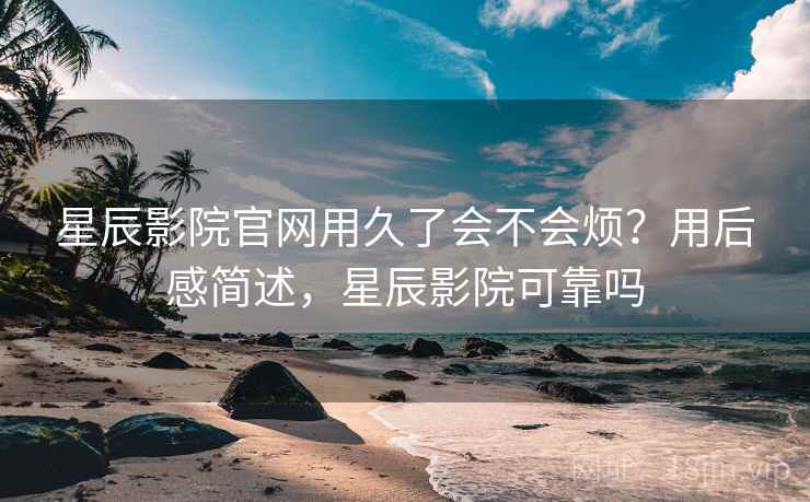 星辰影院官网用久了会不会烦?用后感简述,星辰影院可靠吗 第2张 星辰影院官网用久了会不会烦?用后感简述,星辰影院可靠吗 第2张