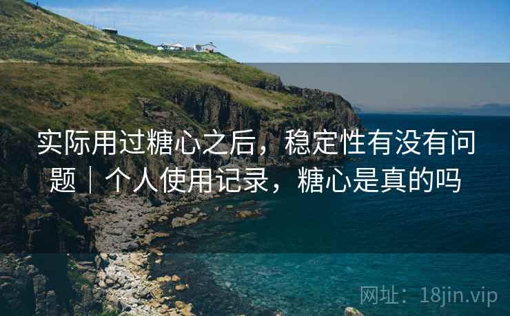 实际用过糖心之后,稳定性有没有问题|个人使用记录,糖心是真的吗 第2张 实际用过糖心之后,稳定性有没有问题|个人使用记录,糖心是真的吗 第2张