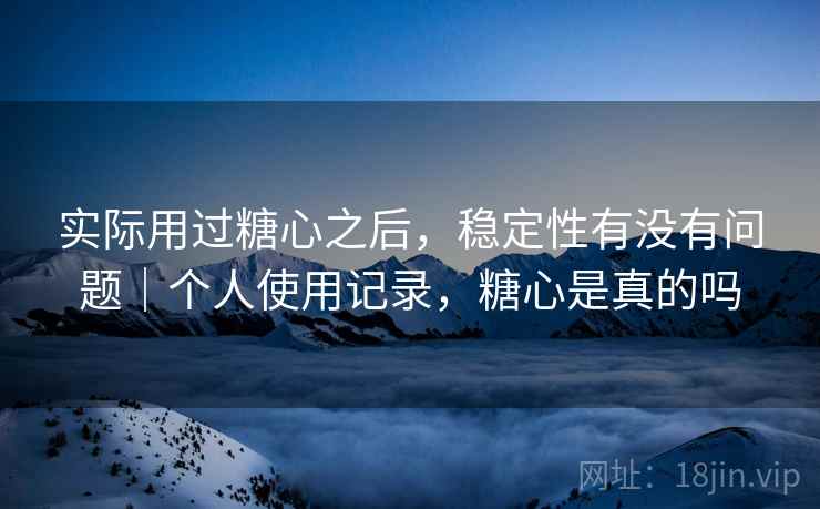 实际用过糖心之后,稳定性有没有问题|个人使用记录,糖心是真的吗 第1张 实际用过糖心之后,稳定性有没有问题|个人使用记录,糖心是真的吗 第1张