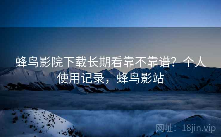 蜂鸟影院下载长期看靠不靠谱?个人使用记录,蜂鸟影站 第1张 蜂鸟影院下载长期看靠不靠谱?个人使用记录,蜂鸟影站 第1张