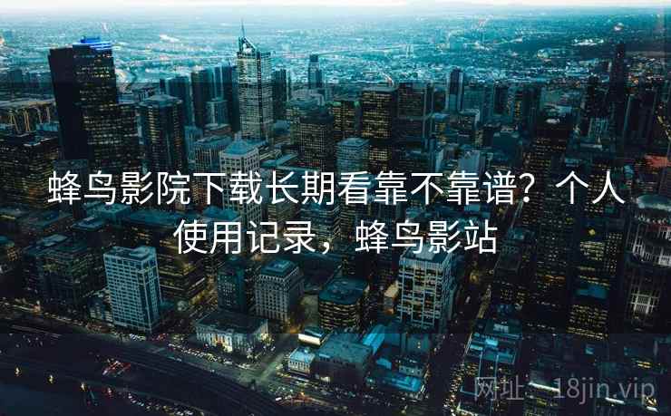 蜂鸟影院下载长期看靠不靠谱?个人使用记录,蜂鸟影站 第2张 蜂鸟影院下载长期看靠不靠谱?个人使用记录,蜂鸟影站 第2张