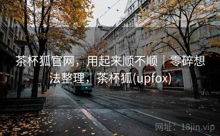 茶杯狐官网，用起来顺不顺｜零碎想法整理，茶杯狐(upfox)  第1张