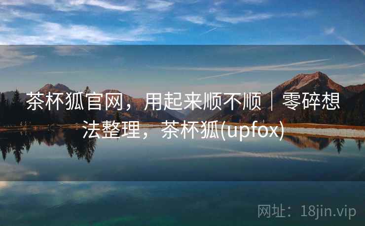 茶杯狐官网，用起来顺不顺｜零碎想法整理，茶杯狐(upfox)  第2张