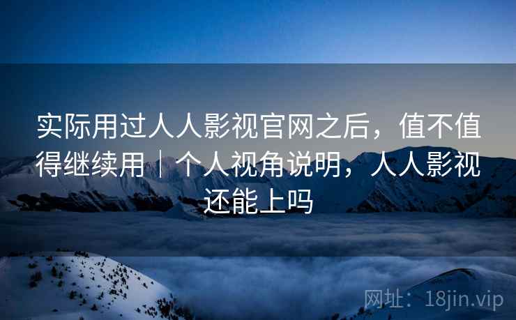 实际用过人人影视官网之后，值不值得继续用｜个人视角说明，人人影视还能上吗  第1张