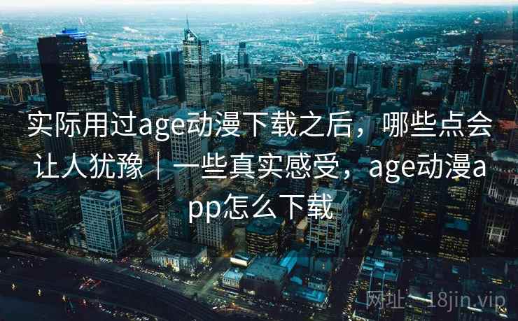 实际用过age动漫下载之后,哪些点会让人犹豫|一些真实感受,age动漫app怎么下载 第1张 实际用过age动漫下载之后,哪些点会让人犹豫|一些真实感受,age动漫app怎么下载 第1张