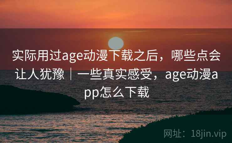 实际用过age动漫下载之后,哪些点会让人犹豫|一些真实感受,age动漫app怎么下载 第2张 实际用过age动漫下载之后,哪些点会让人犹豫|一些真实感受,age动漫app怎么下载 第2张