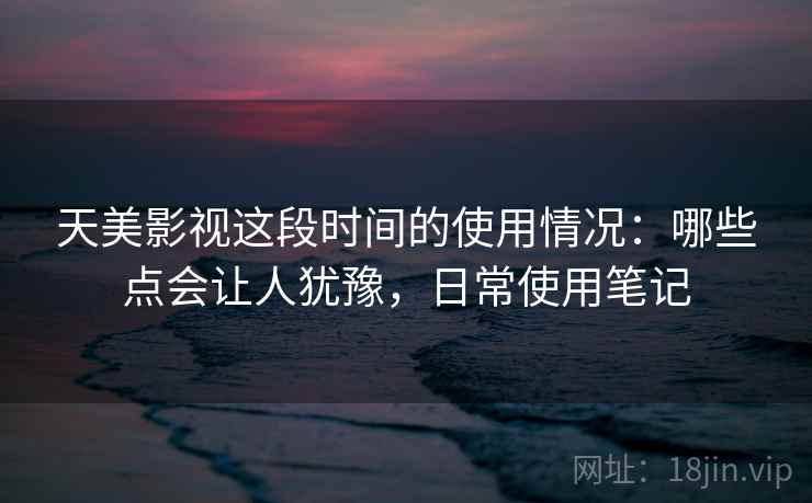 天美影视这段时间的使用情况:哪些点会让人犹豫,日常使用笔记 第1张 天美影视这段时间的使用情况:哪些点会让人犹豫,日常使用笔记 第1张