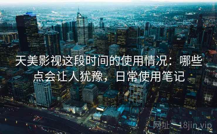 天美影视这段时间的使用情况:哪些点会让人犹豫,日常使用笔记 第2张 天美影视这段时间的使用情况:哪些点会让人犹豫,日常使用笔记 第2张