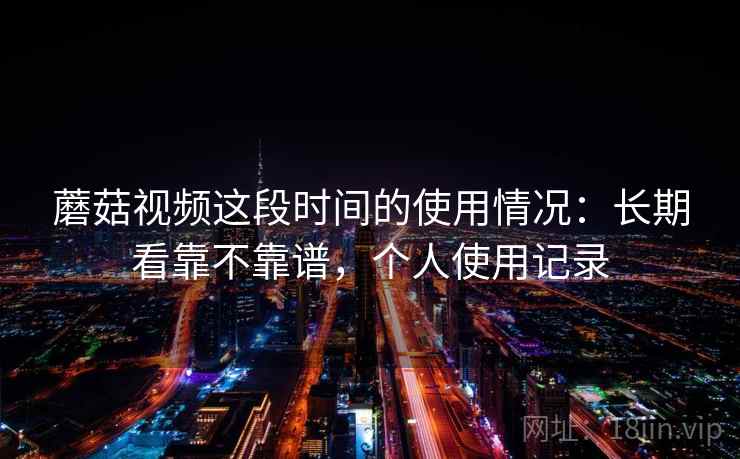 蘑菇视频这段时间的使用情况:长期看靠不靠谱,个人使用记录 第1张 蘑菇视频这段时间的使用情况:长期看靠不靠谱,个人使用记录 第1张