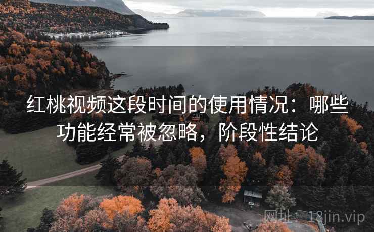 红桃视频这段时间的使用情况:哪些功能经常被忽略,阶段性结论 第2张 红桃视频这段时间的使用情况:哪些功能经常被忽略,阶段性结论 第2张
