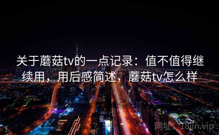关于蘑菇tv的一点记录:值不值得继续用,用后感简述,蘑菇tv怎么样 第1张 关于蘑菇tv的一点记录:值不值得继续用,用后感简述,蘑菇tv怎么样 第1张