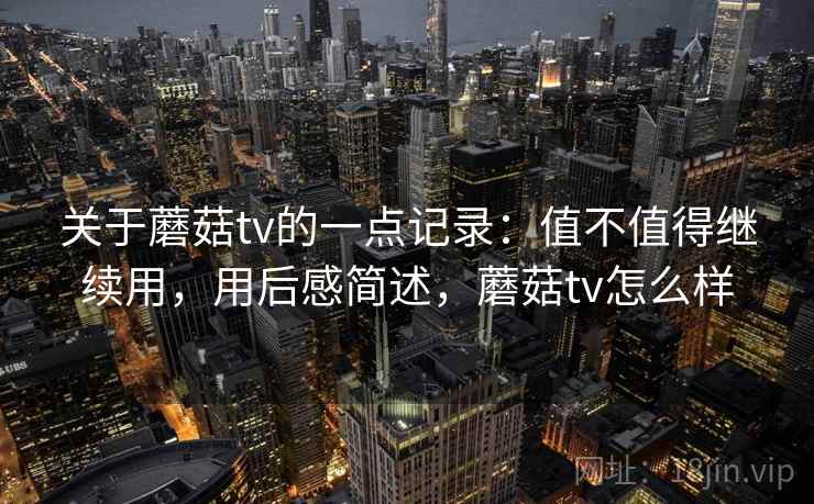 关于蘑菇tv的一点记录:值不值得继续用,用后感简述,蘑菇tv怎么样 第2张 关于蘑菇tv的一点记录:值不值得继续用,用后感简述,蘑菇tv怎么样 第2张