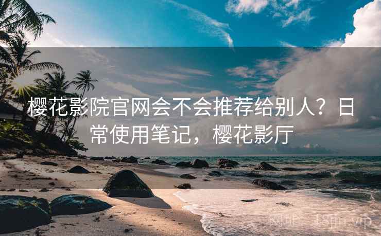 樱花影院官网会不会推荐给别人？日常使用笔记，樱花影厅  第2张
