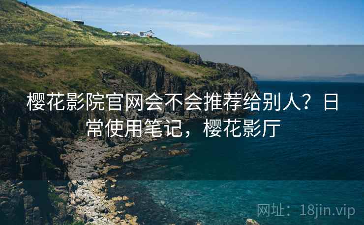 樱花影院官网会不会推荐给别人？日常使用笔记，樱花影厅  第1张