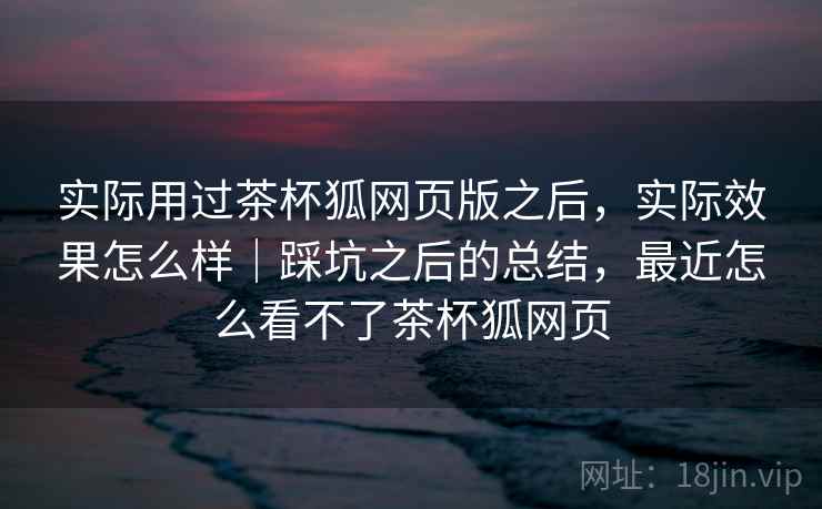 实际用过茶杯狐网页版之后,实际效果怎么样|踩坑之后的总结,最近怎么看不了茶杯狐网页 第2张 实际用过茶杯狐网页版之后,实际效果怎么样|踩坑之后的总结,最近怎么看不了茶杯狐网页 第2张