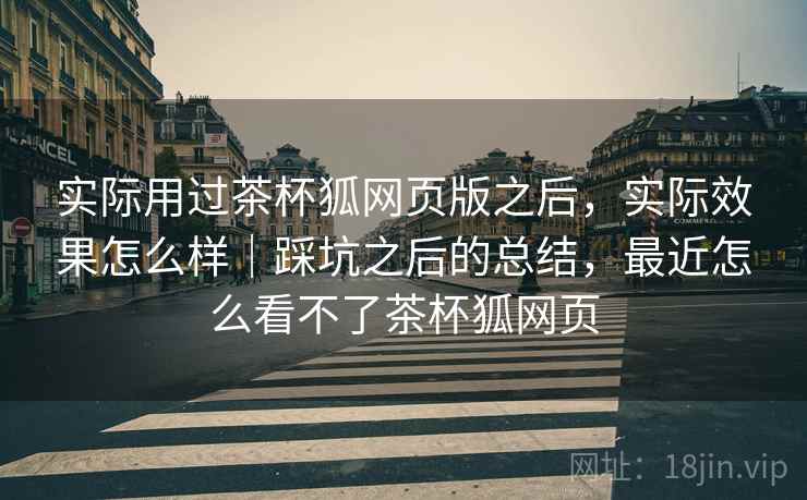 实际用过茶杯狐网页版之后,实际效果怎么样|踩坑之后的总结,最近怎么看不了茶杯狐网页 第1张 实际用过茶杯狐网页版之后,实际效果怎么样|踩坑之后的总结,最近怎么看不了茶杯狐网页 第1张