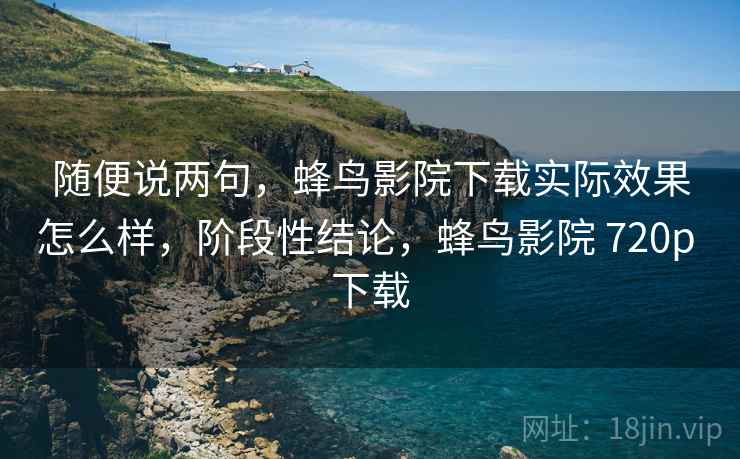 随便说两句,蜂鸟影院下载实际效果怎么样,阶段性结论,蜂鸟影院 720p 下载 第2张 随便说两句,蜂鸟影院下载实际效果怎么样,阶段性结论,蜂鸟影院 720p 下载 第2张