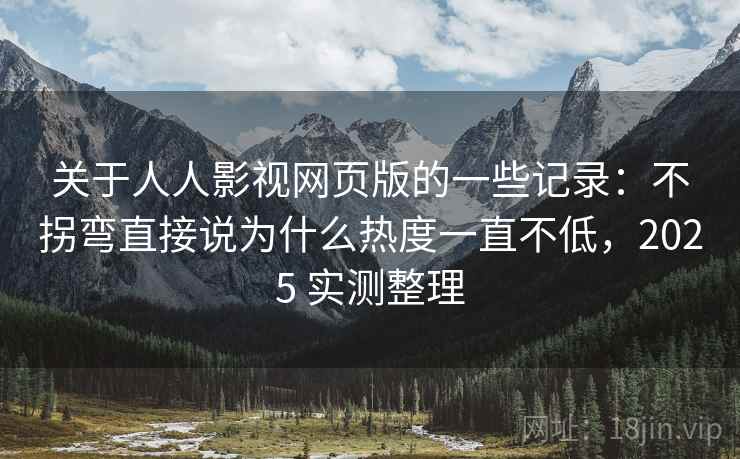 关于人人影视网页版的一些记录：不拐弯直接说为什么热度一直不低，2025 实测整理  第1张
