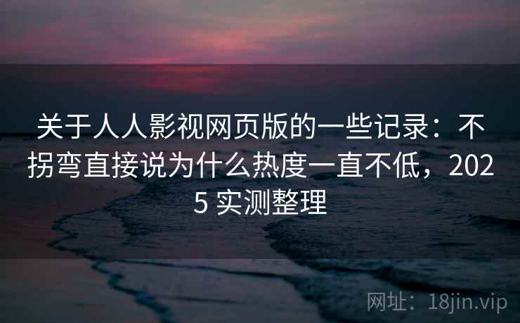 关于人人影视网页版的一些记录：不拐弯直接说为什么热度一直不低，2025 实测整理  第2张