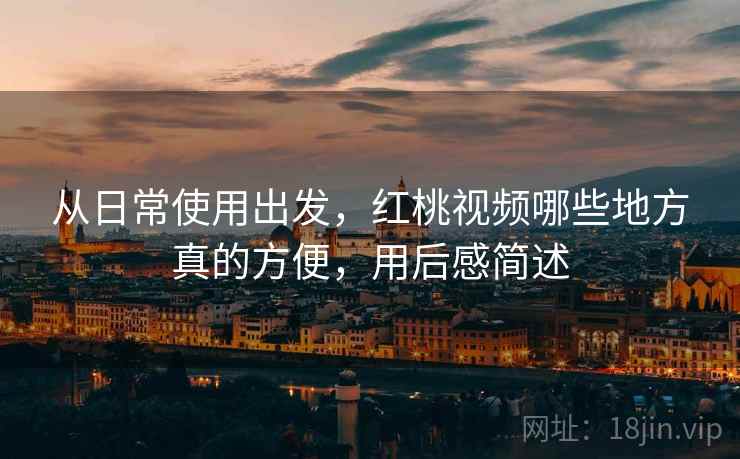 从日常使用出发,红桃视频哪些地方真的方便,用后感简述 第1张 从日常使用出发,红桃视频哪些地方真的方便,用后感简述 第1张